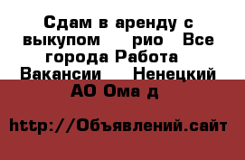 Сдам в аренду с выкупом kia рио - Все города Работа » Вакансии   . Ненецкий АО,Ома д.